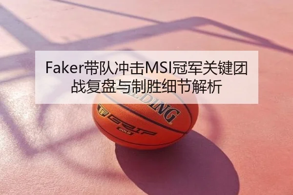 Faker带队冲击MSI冠军关键团战复盘与制胜细节解析