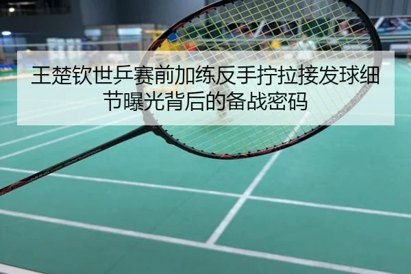 王楚钦世乒赛前加练反手拧拉接发球细节曝光背后的备战密码