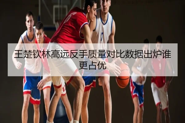 王楚钦林高远反手质量对比数据出炉谁更占优