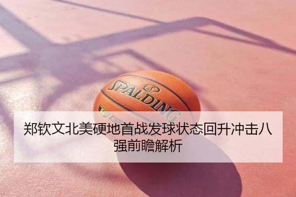 郑钦文北美硬地首战发球状态回升冲击八强前瞻解析