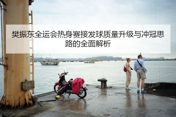 樊振东全运会热身赛接发球质量升级与冲冠思路的全面解析