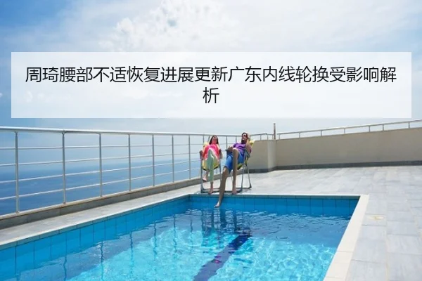 周琦腰部不适恢复进展更新广东内线轮换受影响解析