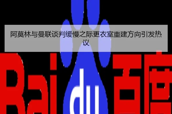阿莫林与曼联谈判缓慢之际更衣室重建方向引发热议