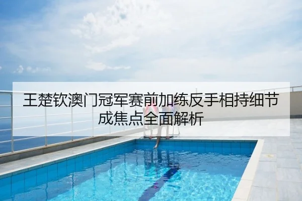 王楚钦澳门冠军赛前加练反手相持细节成焦点全面解析