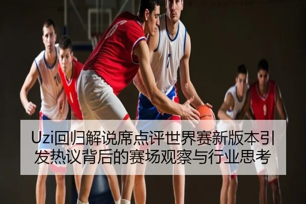 Uzi回归解说席点评世界赛新版本引发热议背后的赛场观察与行业思考