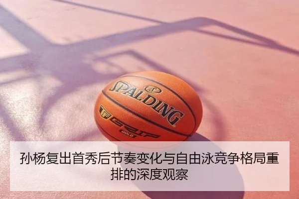 孙杨复出首秀后节奏变化与自由泳竞争格局重排的深度观察