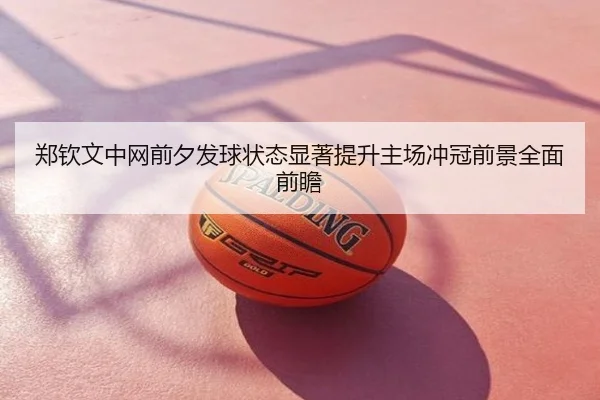 郑钦文中网前夕发球状态显著提升主场冲冠前景全面前瞻